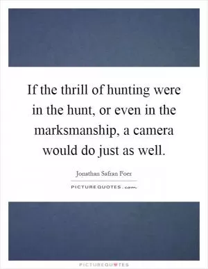 If the thrill of hunting were in the hunt, or even in the marksmanship, a camera would do just as well Picture Quote #1