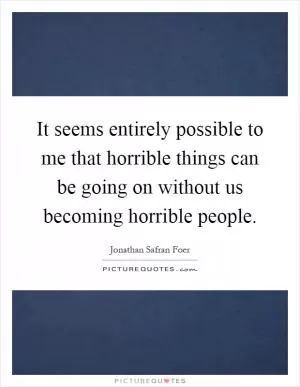 It seems entirely possible to me that horrible things can be going on without us becoming horrible people Picture Quote #1