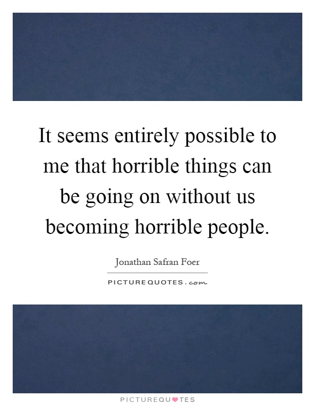It seems entirely possible to me that horrible things can be going on without us becoming horrible people Picture Quote #1