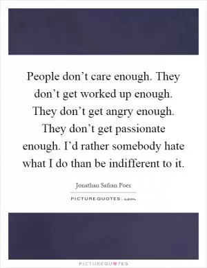 People don’t care enough. They don’t get worked up enough. They don’t get angry enough. They don’t get passionate enough. I’d rather somebody hate what I do than be indifferent to it Picture Quote #1