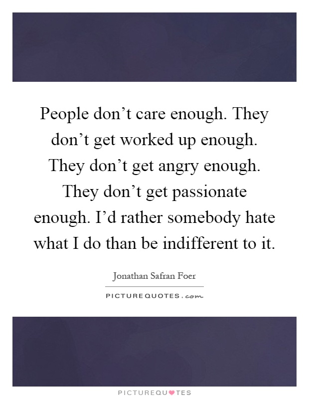 People don't care enough. They don't get worked up enough. They don't get angry enough. They don't get passionate enough. I'd rather somebody hate what I do than be indifferent to it Picture Quote #1