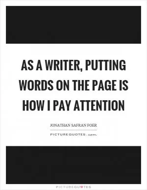 As a writer, putting words on the page is how I pay attention Picture Quote #1
