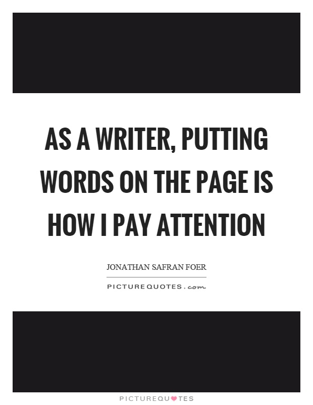 As a writer, putting words on the page is how I pay attention Picture Quote #1