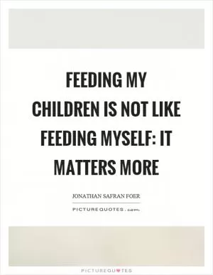 Feeding my children is not like feeding myself: it matters more Picture Quote #1