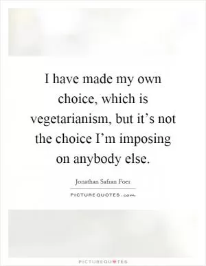 I have made my own choice, which is vegetarianism, but it’s not the choice I’m imposing on anybody else Picture Quote #1