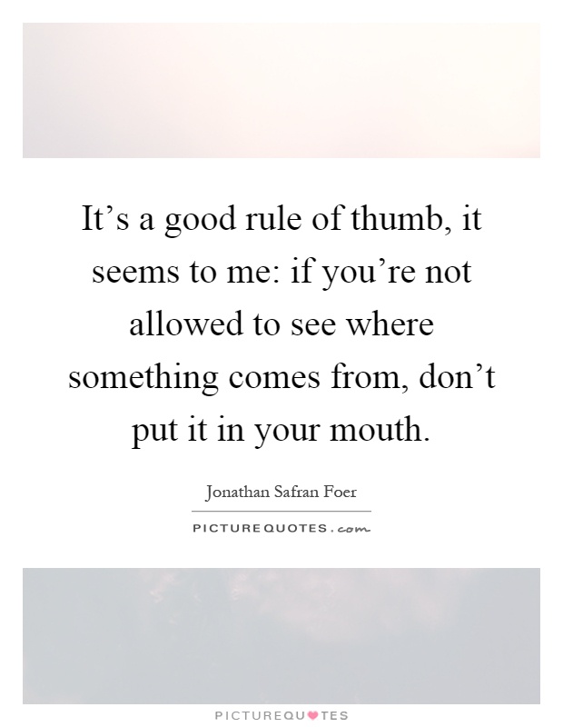It's a good rule of thumb, it seems to me: if you're not allowed to see where something comes from, don't put it in your mouth Picture Quote #1