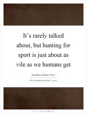 It’s rarely talked about, but hunting for sport is just about as vile as we humans get Picture Quote #1