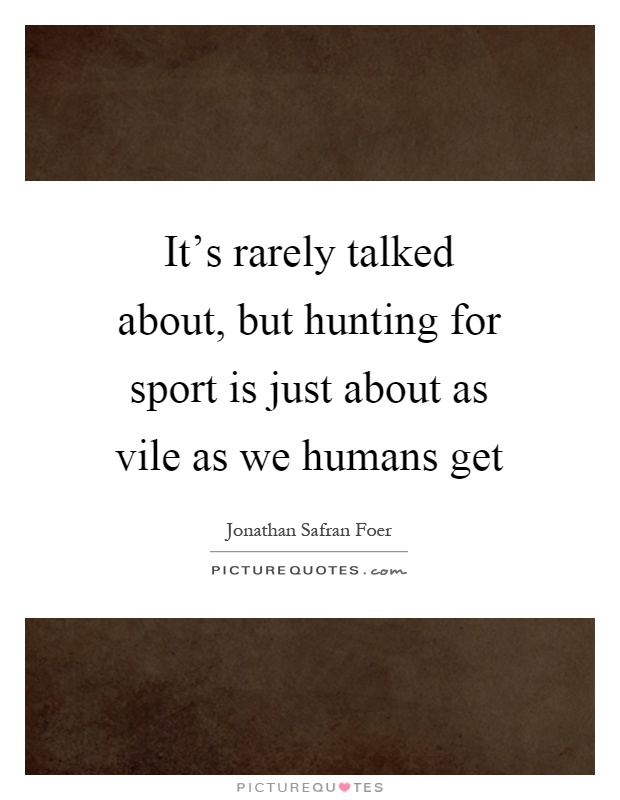 It's rarely talked about, but hunting for sport is just about as vile as we humans get Picture Quote #1