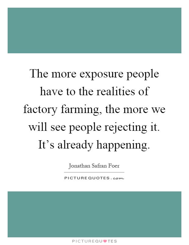 The more exposure people have to the realities of factory farming, the more we will see people rejecting it. It's already happening Picture Quote #1