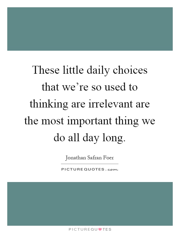 These little daily choices that we're so used to thinking are irrelevant are the most important thing we do all day long Picture Quote #1
