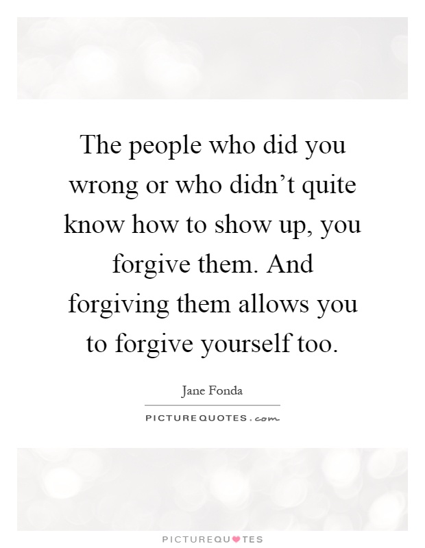 The people who did you wrong or who didn't quite know how to show up, you forgive them. And forgiving them allows you to forgive yourself too Picture Quote #1