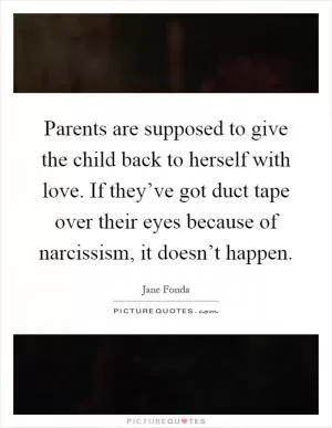 Parents are supposed to give the child back to herself with love. If they’ve got duct tape over their eyes because of narcissism, it doesn’t happen Picture Quote #1