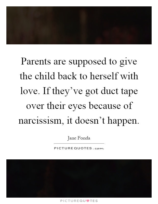 Parents are supposed to give the child back to herself with love. If they've got duct tape over their eyes because of narcissism, it doesn't happen Picture Quote #1