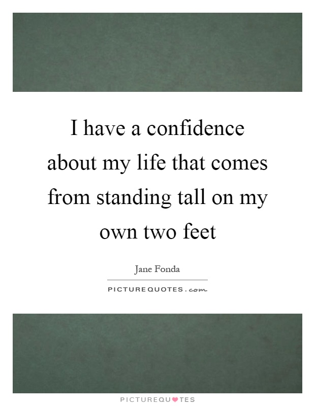 I have a confidence about my life that comes from standing tall on my own two feet Picture Quote #1