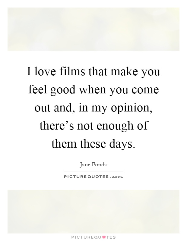 I love films that make you feel good when you come out and, in my opinion, there's not enough of them these days Picture Quote #1