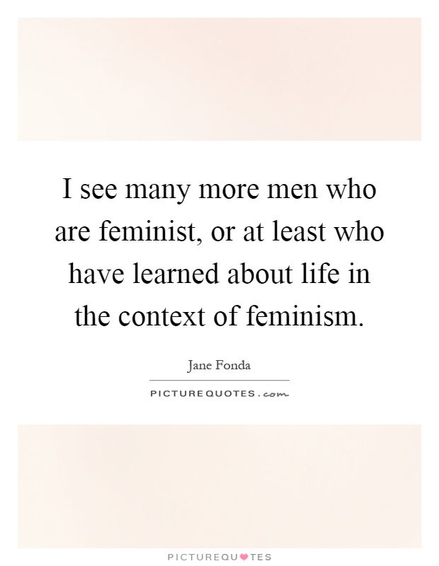 I see many more men who are feminist, or at least who have learned about life in the context of feminism Picture Quote #1