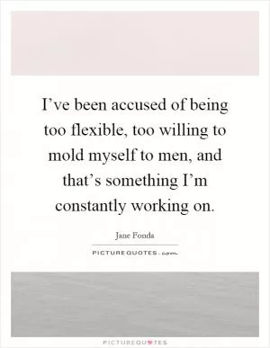 I’ve been accused of being too flexible, too willing to mold myself to men, and that’s something I’m constantly working on Picture Quote #1