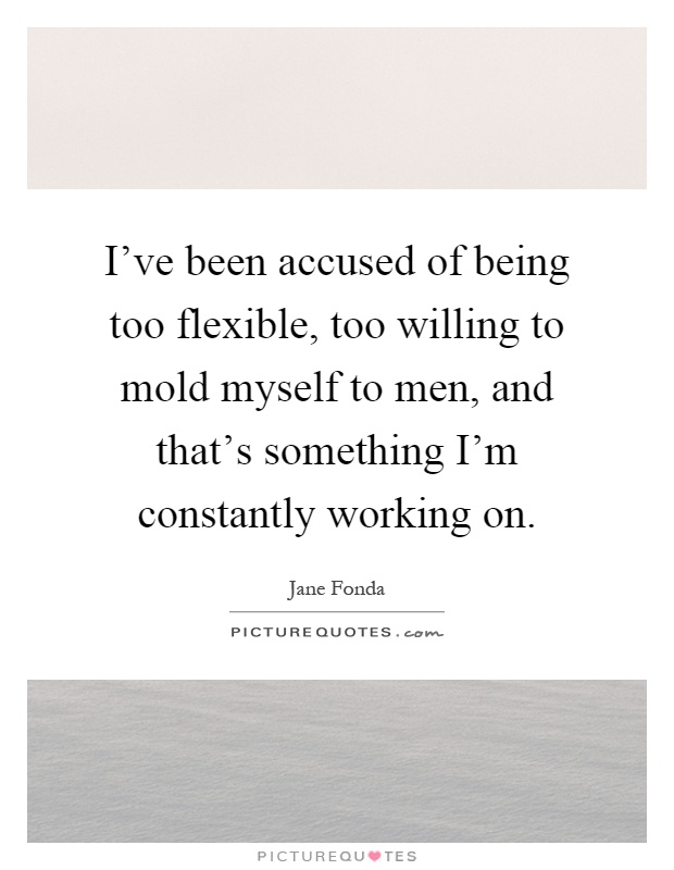 I've been accused of being too flexible, too willing to mold myself to men, and that's something I'm constantly working on Picture Quote #1