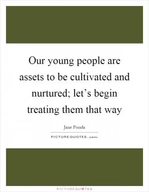 Our young people are assets to be cultivated and nurtured; let’s begin treating them that way Picture Quote #1