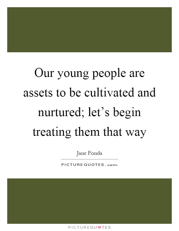 Our young people are assets to be cultivated and nurtured; let's begin treating them that way Picture Quote #1