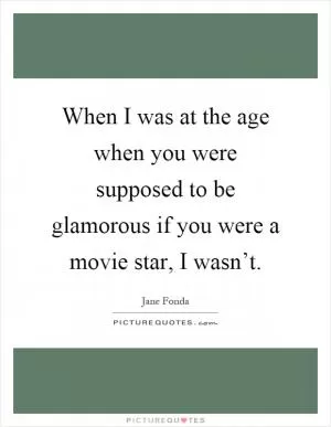 When I was at the age when you were supposed to be glamorous if you were a movie star, I wasn’t Picture Quote #1