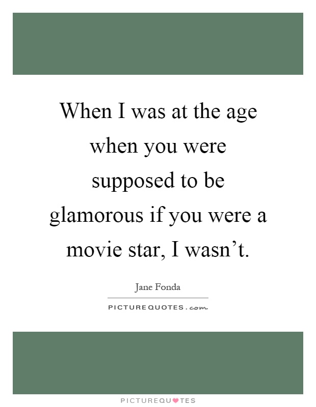 When I was at the age when you were supposed to be glamorous if you were a movie star, I wasn't Picture Quote #1