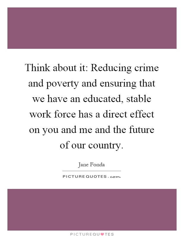 Think about it: Reducing crime and poverty and ensuring that we have an educated, stable work force has a direct effect on you and me and the future of our country Picture Quote #1