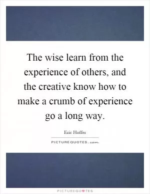 The wise learn from the experience of others, and the creative know how to make a crumb of experience go a long way Picture Quote #1