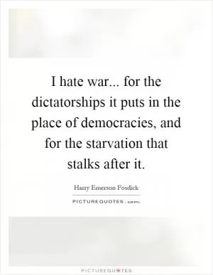 I hate war... for the dictatorships it puts in the place of democracies, and for the starvation that stalks after it Picture Quote #1