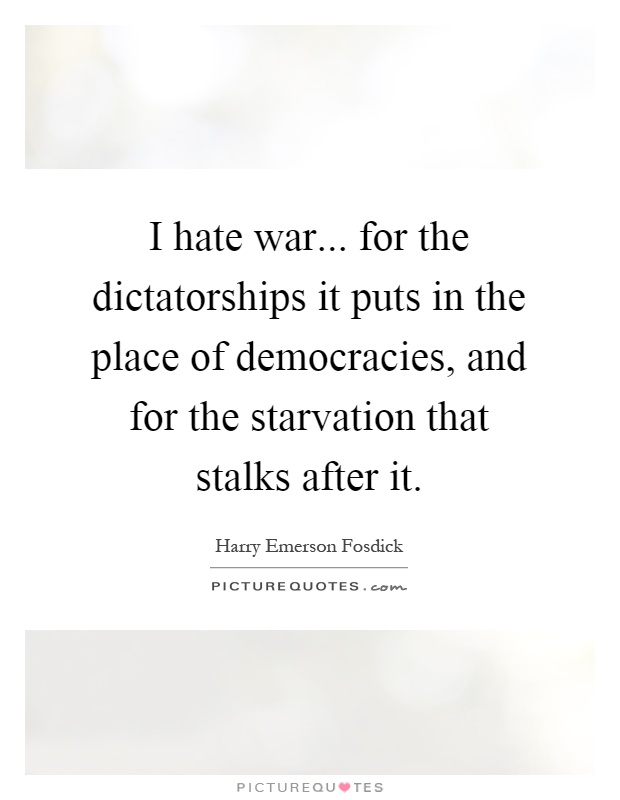 I hate war... for the dictatorships it puts in the place of democracies, and for the starvation that stalks after it Picture Quote #1