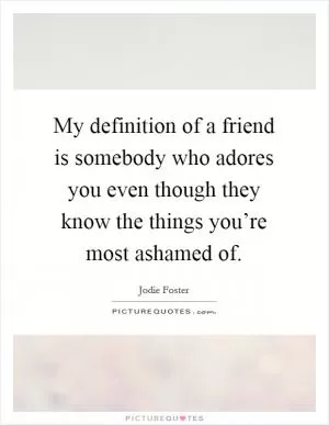 My definition of a friend is somebody who adores you even though they know the things you’re most ashamed of Picture Quote #1