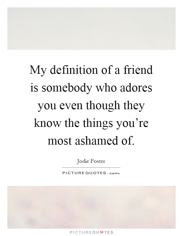 My definition of a friend is somebody who adores you even though they know the things you're most ashamed of Picture Quote #1