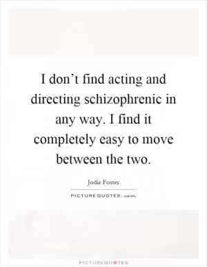 I don’t find acting and directing schizophrenic in any way. I find it completely easy to move between the two Picture Quote #1