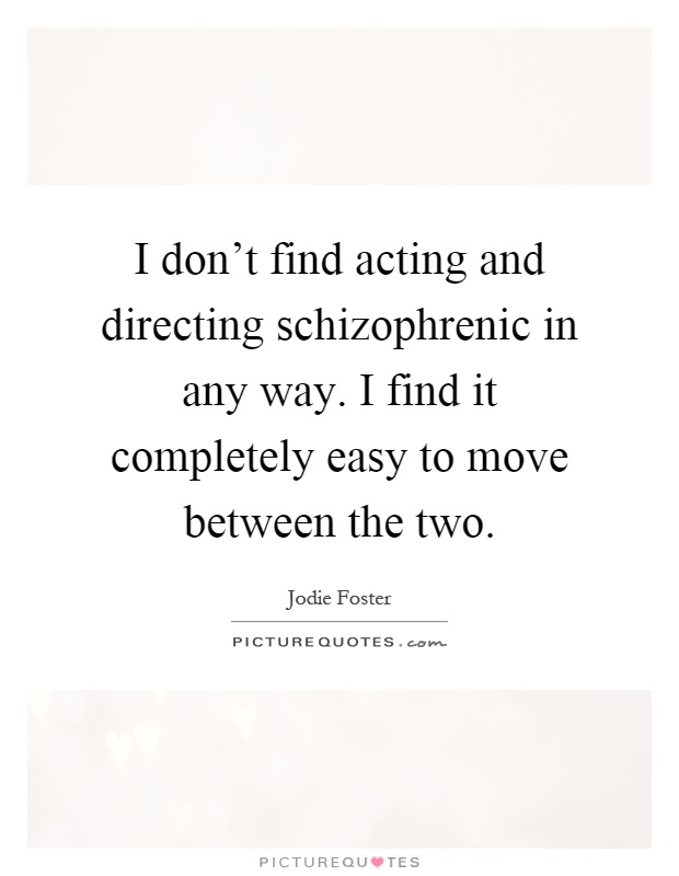I don't find acting and directing schizophrenic in any way. I find it completely easy to move between the two Picture Quote #1