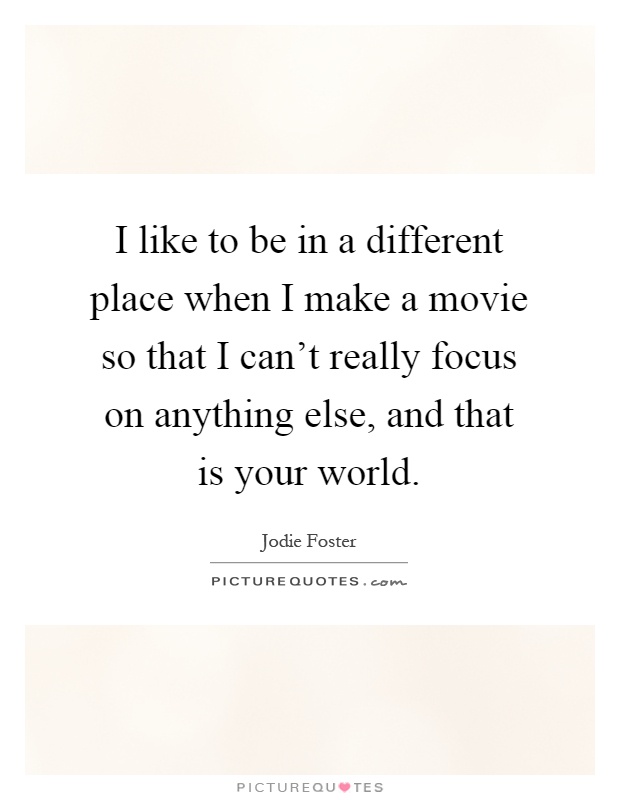 I like to be in a different place when I make a movie so that I can't really focus on anything else, and that is your world Picture Quote #1