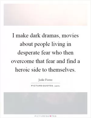 I make dark dramas, movies about people living in desperate fear who then overcome that fear and find a heroic side to themselves Picture Quote #1