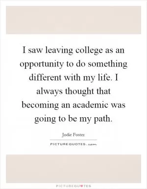I saw leaving college as an opportunity to do something different with my life. I always thought that becoming an academic was going to be my path Picture Quote #1