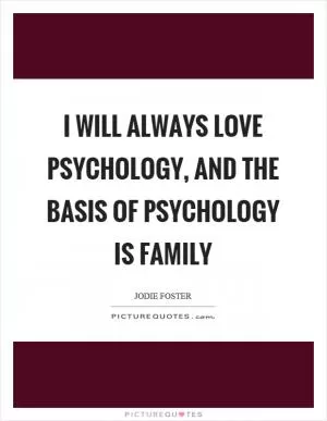 I will always love psychology, and the basis of psychology is family Picture Quote #1
