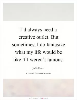 I’d always need a creative outlet. But sometimes, I do fantasize what my life would be like if I weren’t famous Picture Quote #1
