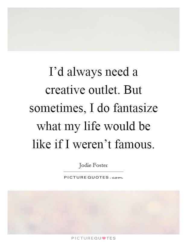 I'd always need a creative outlet. But sometimes, I do fantasize what my life would be like if I weren't famous Picture Quote #1