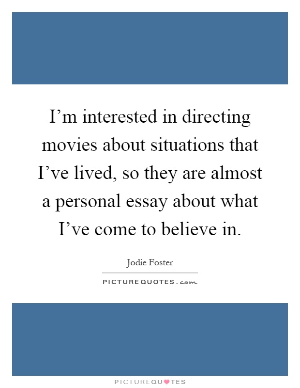 I'm interested in directing movies about situations that I've lived, so they are almost a personal essay about what I've come to believe in Picture Quote #1