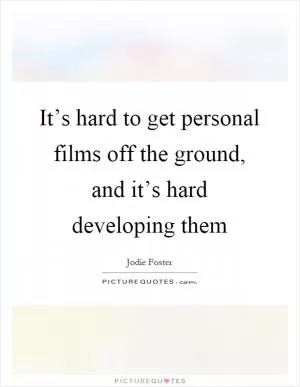 It’s hard to get personal films off the ground, and it’s hard developing them Picture Quote #1