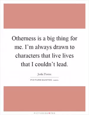 Otherness is a big thing for me. I’m always drawn to characters that live lives that I couldn’t lead Picture Quote #1