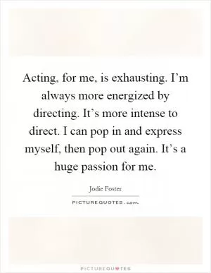 Acting, for me, is exhausting. I’m always more energized by directing. It’s more intense to direct. I can pop in and express myself, then pop out again. It’s a huge passion for me Picture Quote #1