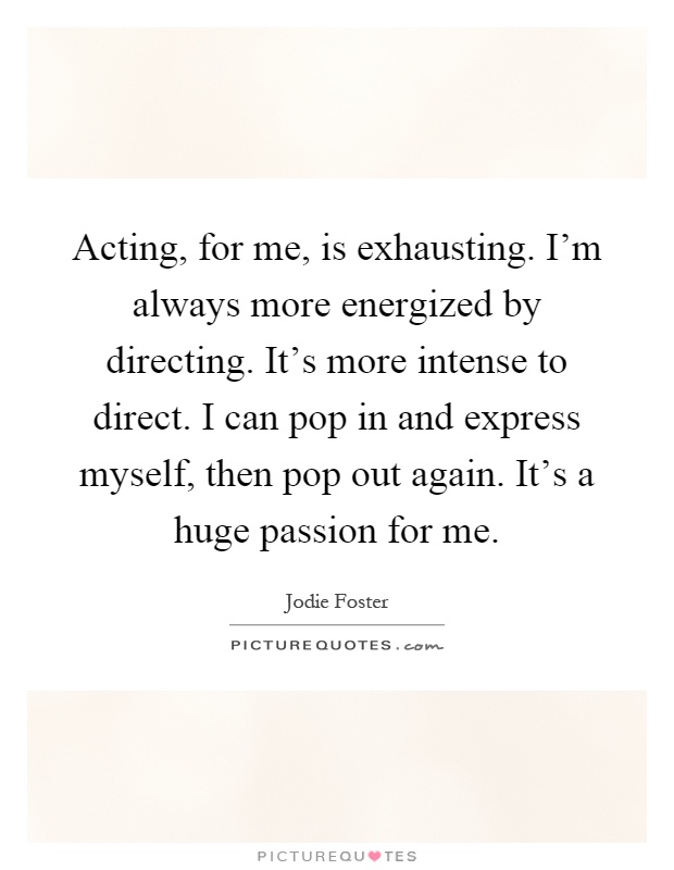 Acting, for me, is exhausting. I'm always more energized by directing. It's more intense to direct. I can pop in and express myself, then pop out again. It's a huge passion for me Picture Quote #1