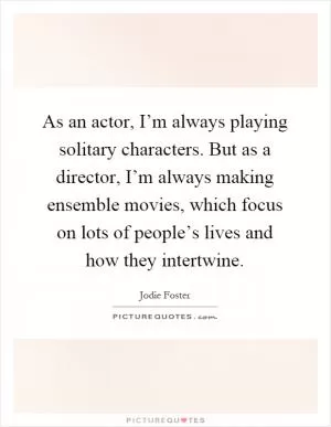 As an actor, I’m always playing solitary characters. But as a director, I’m always making ensemble movies, which focus on lots of people’s lives and how they intertwine Picture Quote #1