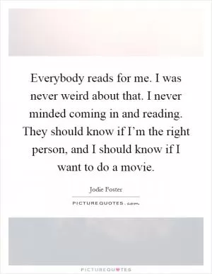 Everybody reads for me. I was never weird about that. I never minded coming in and reading. They should know if I’m the right person, and I should know if I want to do a movie Picture Quote #1