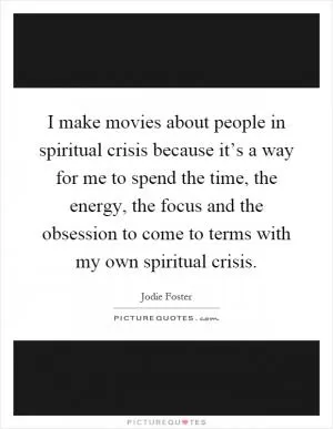 I make movies about people in spiritual crisis because it’s a way for me to spend the time, the energy, the focus and the obsession to come to terms with my own spiritual crisis Picture Quote #1