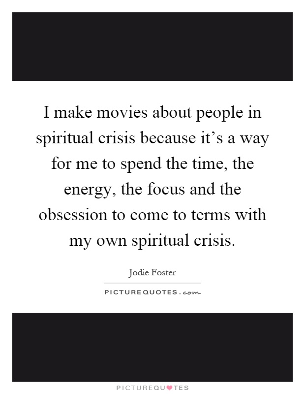 I make movies about people in spiritual crisis because it's a way for me to spend the time, the energy, the focus and the obsession to come to terms with my own spiritual crisis Picture Quote #1