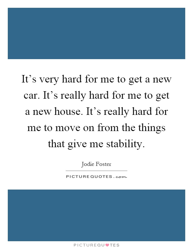 It's very hard for me to get a new car. It's really hard for me to get a new house. It's really hard for me to move on from the things that give me stability Picture Quote #1